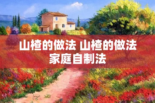 山楂的做法 山楂的做法家庭自制法 山楂的做法 山楂的做法家庭自制法