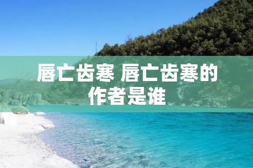 唇亡齿寒 唇亡齿寒的作者是谁