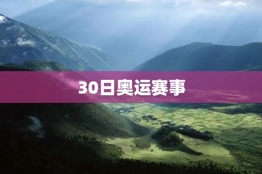 30日奥运赛事：中国队摘金收银，美国队悲喜交加