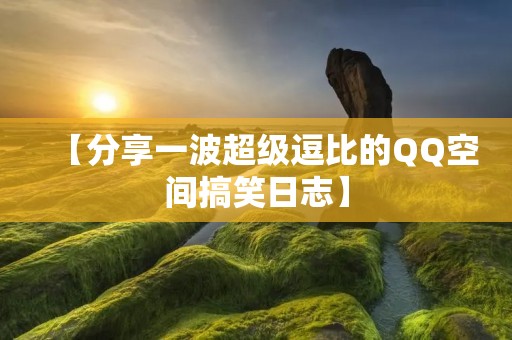 【分享一波超级逗比的QQ空间搞笑日志】 【分享一波超级逗比的QQ空间搞笑日志】