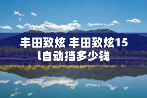 丰田致炫 丰田致炫15l自动挡多少钱 丰田致炫 丰田致炫15l自动挡多少钱