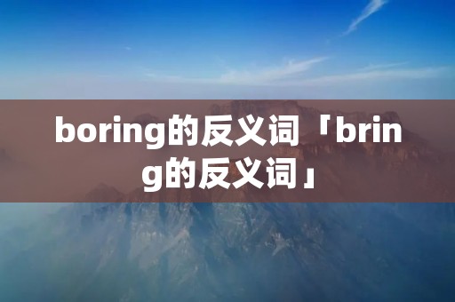 boring的反义词「bring的反义词」