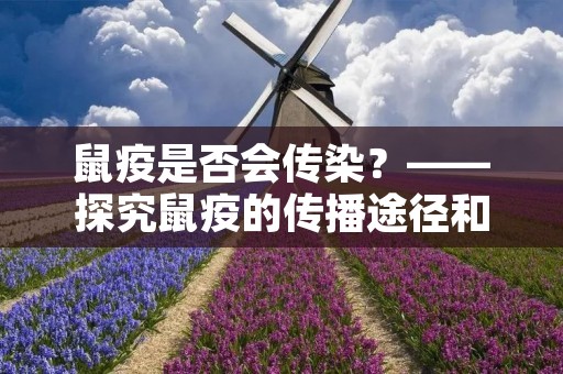 鼠疫是否会传染?——探究鼠疫的传播途径和预防方法 鼠疫是否会传染?——探究鼠疫的传播途径和预防方法