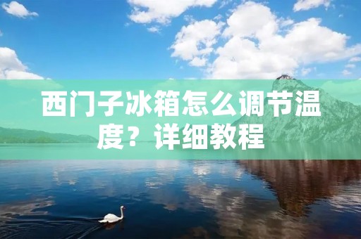 西门子冰箱怎么调节温度?详细教程 西门子冰箱怎么调节温度?详细教程