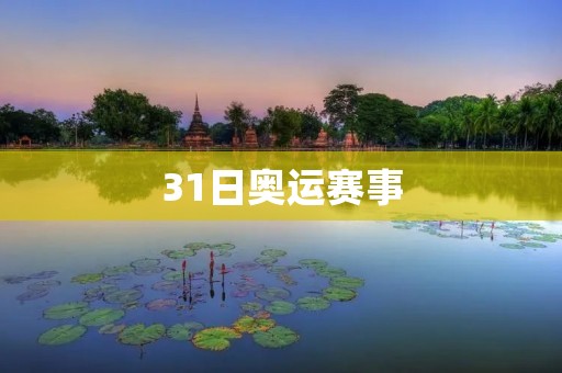 31日奥运赛事：中国女排、男篮等多项比赛激烈进行