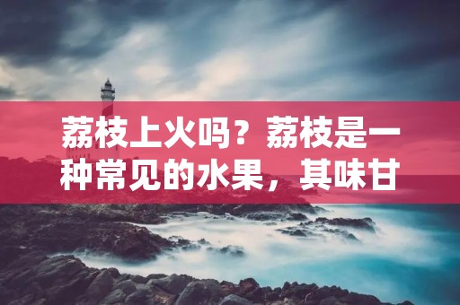 荔枝上火吗?荔枝是一种常见的水果,其味甘甜,口感爽脆,深受人们的喜爱。但是,有些人担心荔枝会上火,影响身体健康。那么,荔枝真的会上火吗?接下来,我们来详细探讨一下这个问题。 荔枝上火吗?荔枝是一种常见的水果,其味甘甜,口感爽脆,深受人们的喜爱。但是,有些人担心荔枝会上火,影响身体健康。那么,荔枝真的会上火吗?接下来,我们来详细探讨一下这个问题。