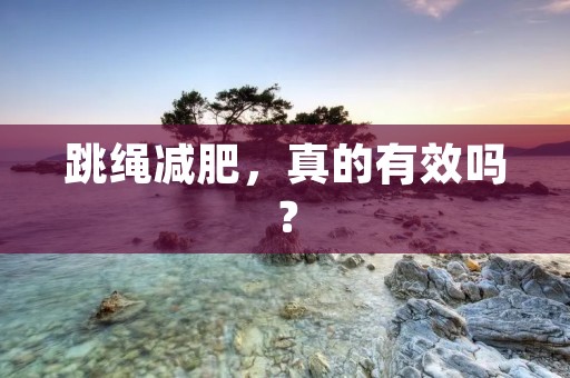 跳绳减肥,真的有效吗? 跳绳减肥,真的有效吗?