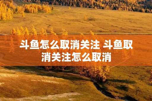 斗鱼怎么取消关注 斗鱼取消关注怎么取消