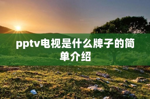 pptv电视是什么牌子的简单介绍 pptv电视是什么牌子的简单介绍