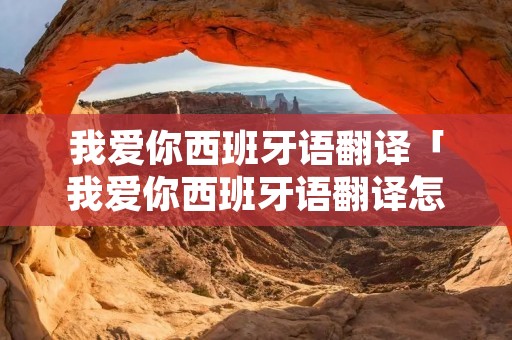 我爱你西班牙语翻译「我爱你西班牙语翻译怎么说」 我爱你西班牙语翻译「我爱你西班牙语翻译怎么说」
