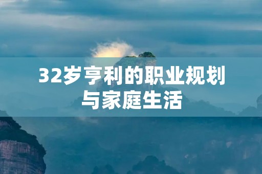 32岁亨利的职业规划与家庭生活 32岁亨利的职业规划与家庭生活