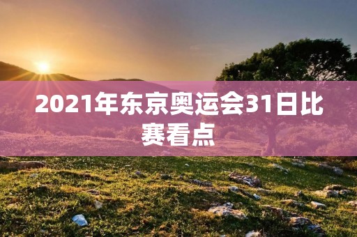 2021年东京奥运会31日比赛看点:中国队再战乒乓球男女团体决赛