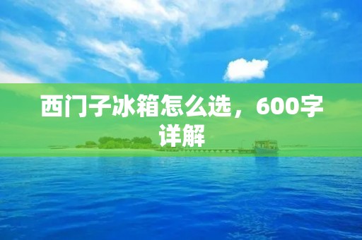 西门子冰箱怎么选，600字详解