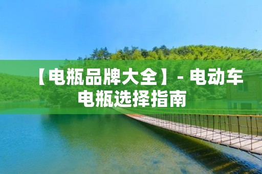 【电瓶品牌大全】- 电动车电瓶选择指南 【电瓶品牌大全】- 电动车电瓶选择指南