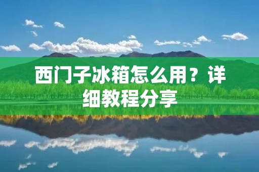 西门子冰箱怎么用?详细教程分享 西门子冰箱怎么用?详细教程分享