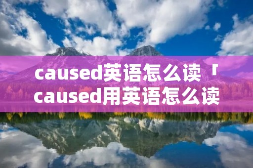 caused英语怎么读「caused用英语怎么读」 caused英语怎么读「caused用英语怎么读」