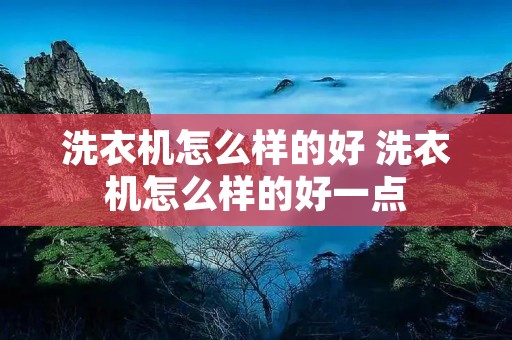 洗衣机怎么样的好 洗衣机怎么样的好一点 洗衣机怎么样的好 洗衣机怎么样的好一点