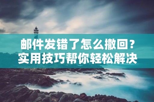 邮件发错了怎么撤回？实用技巧帮你轻松解决