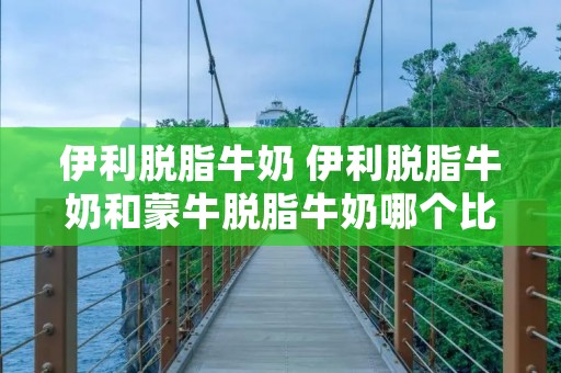 伊利脱脂牛奶 伊利脱脂牛奶和蒙牛脱脂牛奶哪个比较好喝 伊利脱脂牛奶 伊利脱脂牛奶和蒙牛脱脂牛奶哪个比较好喝