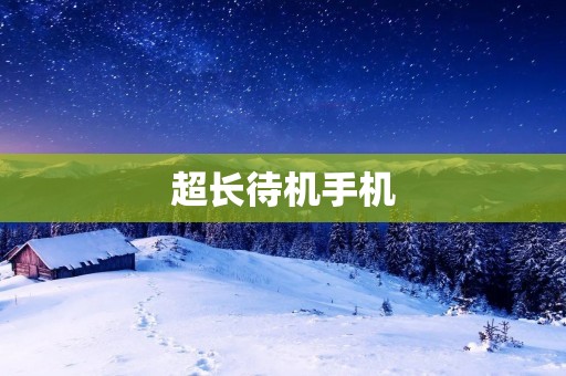 超长待机手机：让你无忧无虑地享受移动生活