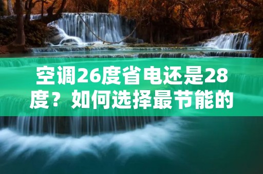 空调26度省电还是28度？如何选择最节能的温度？
