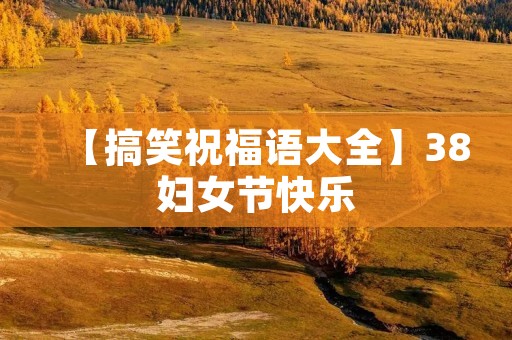 【搞笑祝福语大全】38妇女节快乐