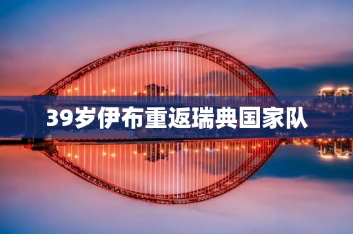 39岁伊布重返瑞典国家队：伊布的回归与瑞典足球的崛起