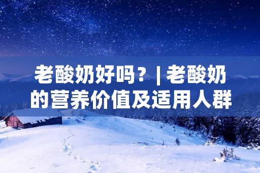 老酸奶好吗?| 老酸奶的营养价值及适用人群 老酸奶好吗?| 老酸奶的营养价值及适用人群