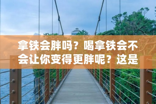 拿铁会胖吗？喝拿铁会不会让你变得更胖呢？这是一个很常见的问题，尤其是对于那些热爱咖啡的美食家。下面，我们就来探讨一下这个问题。