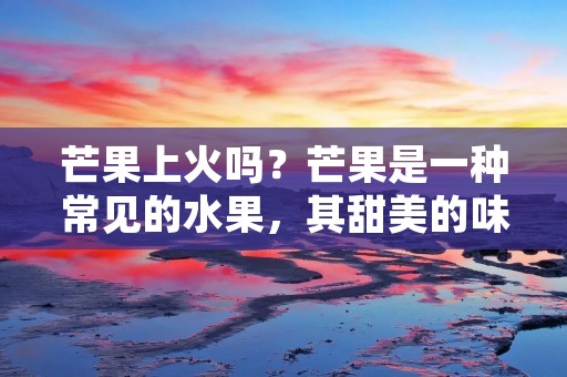 芒果上火吗？芒果是一种常见的水果，其甜美的味道和丰富的营养价值备受人们喜爱。然而，有些人认为芒果容易让人上火，导致口干舌燥、口腔溃疡等不适症状。那么，芒果真的会让人上火吗？本文将从营养价值、食用方法、个人体质等角度分析芒果是否上火。