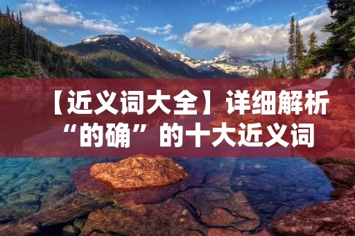 【近义词大全】详细解析“的确”的十大近义词