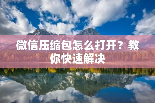 微信压缩包怎么打开?教你快速解决 微信压缩包怎么打开?教你快速解决
