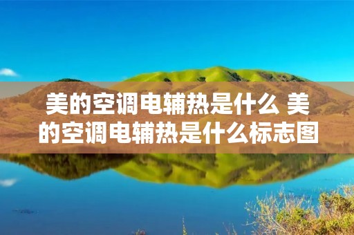 美的空调电辅热是什么 美的空调电辅热是什么标志图片