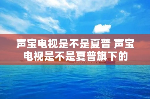 声宝电视是不是夏普 声宝电视是不是夏普旗下的