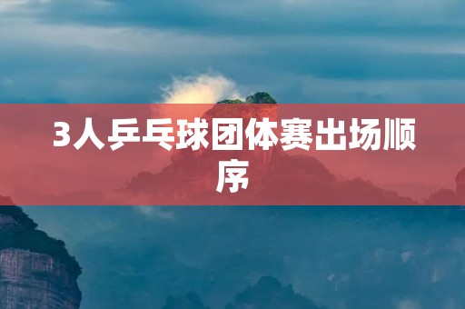 3人乒乓球团体赛出场顺序