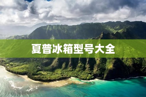 夏普冰箱型号大全:选择最适合你的冰箱 夏普冰箱型号大全:选择最适合你的冰箱