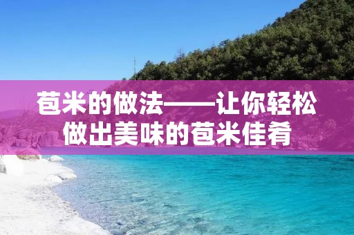 苞米的做法——让你轻松做出美味的苞米佳肴 苞米的做法——让你轻松做出美味的苞米佳肴