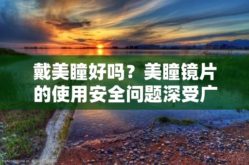 戴美瞳好吗？美瞳镜片的使用安全问题深受广大爱美人士的关注。美瞳镜片是一种特殊的隐形眼镜，可以改变眼睛的颜色和大小，让眼睛看起来更加明亮和有神。然而，美瞳镜片的使用也存在一定的风险，如果不注意使用方法和注意事项，容易导致眼部感染和其他眼部问题。