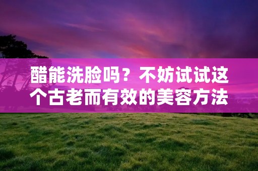 醋能洗脸吗？不妨试试这个古老而有效的美容方法！