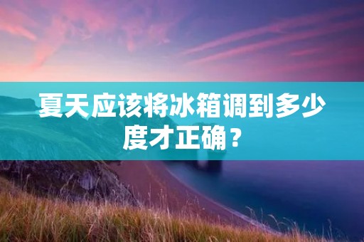 夏天应该将冰箱调到多少度才正确？