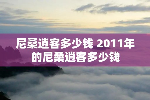 尼桑逍客多少钱 2011年的尼桑逍客多少钱