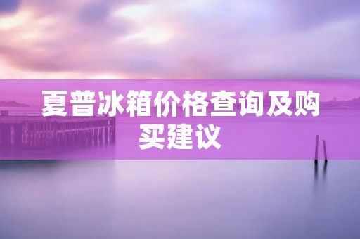 夏普冰箱价格查询及购买建议