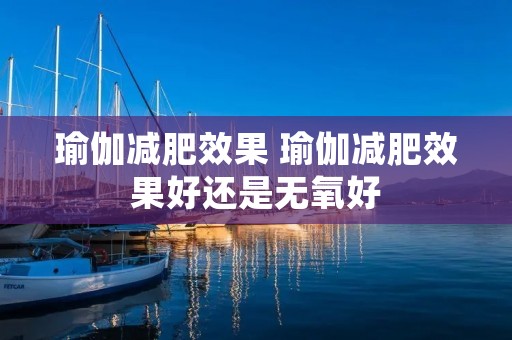 瑜伽减肥效果 瑜伽减肥效果好还是无氧好