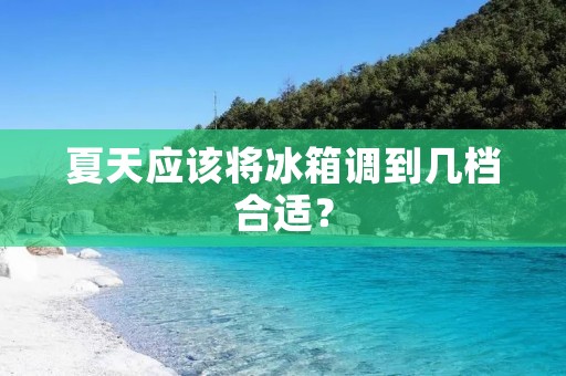 夏天应该将冰箱调到几档合适？