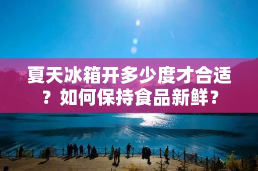 夏天冰箱开多少度才合适？如何保持食品新鲜？