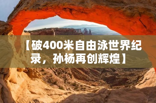 【破400米自由泳世界纪录，孙杨再创辉煌】