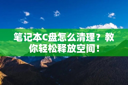 笔记本C盘怎么清理？教你轻松释放空间！