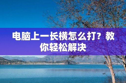 电脑上一长横怎么打?教你轻松解决 电脑上一长横怎么打?教你轻松解决