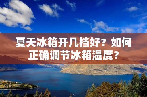 夏天冰箱开几档好?如何正确调节冰箱温度? 夏天冰箱开几档好?如何正确调节冰箱温度?