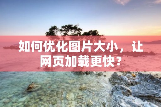 如何优化图片大小，让网页加载更快？